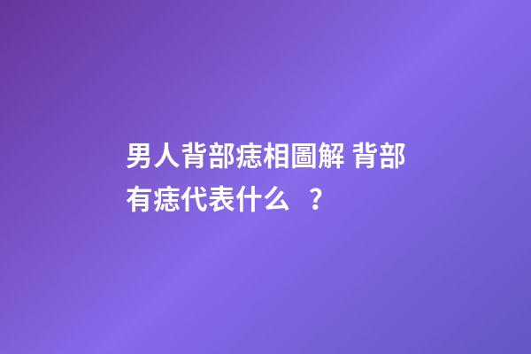 男人背部痣相圖解 背部有痣代表什么？